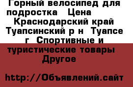 Горный велосипед для подростка › Цена ­ 8 000 - Краснодарский край, Туапсинский р-н, Туапсе г. Спортивные и туристические товары » Другое   